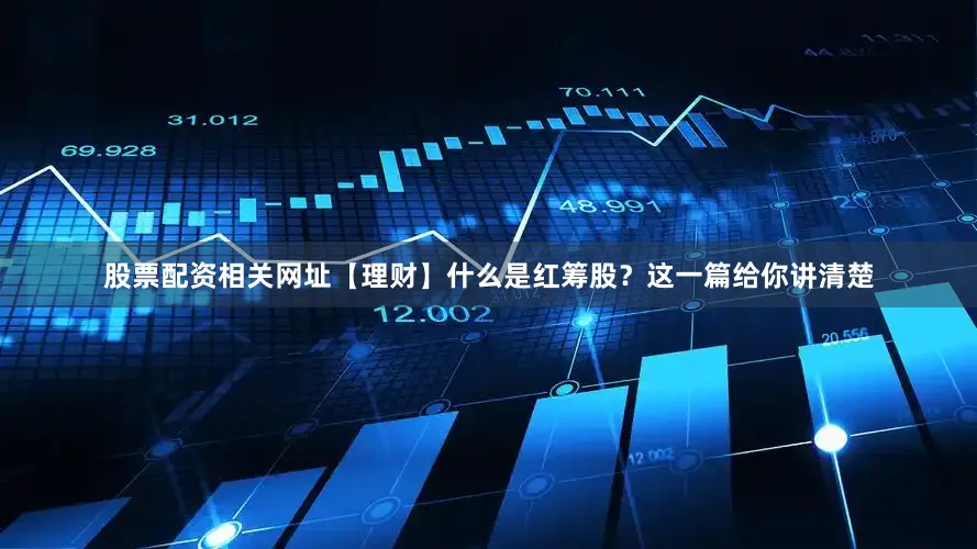 股票配资相关网址【理财】什么是红筹股？这一篇给你讲清楚