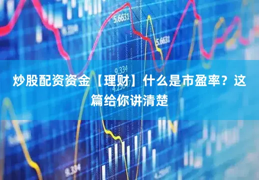 炒股配资资金【理财】什么是市盈率？这篇给你讲清楚