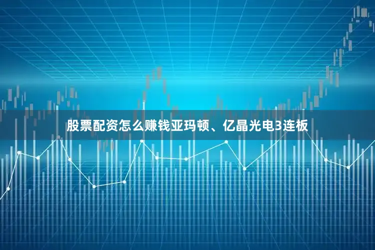 股票配资怎么赚钱亚玛顿、亿晶光电3连板