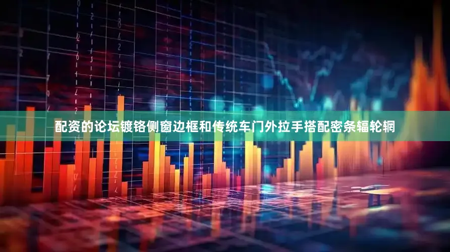 配资的论坛镀铬侧窗边框和传统车门外拉手搭配密条辐轮辋