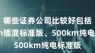 哪些证券公司比较好包括140km插混标准版、500km纯电标准版