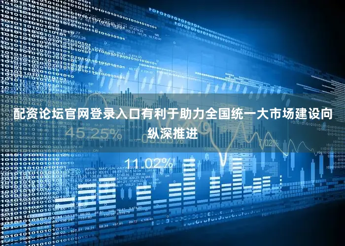 配资论坛官网登录入口有利于助力全国统一大市场建设向纵深推进