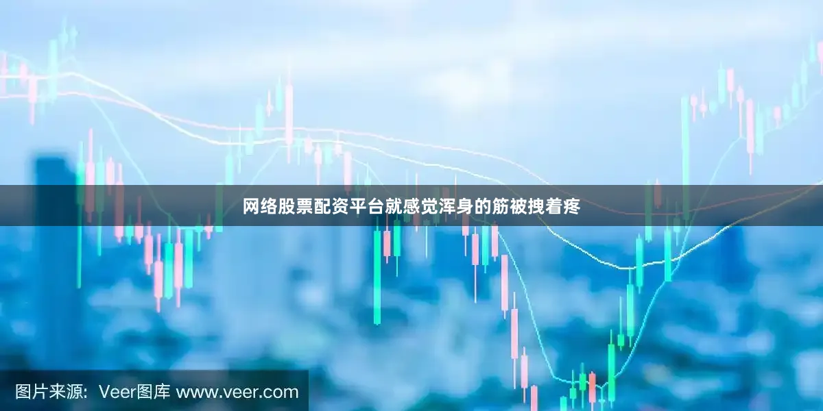网络股票配资平台就感觉浑身的筋被拽着疼
