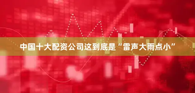 中国十大配资公司这到底是“雷声大雨点小”