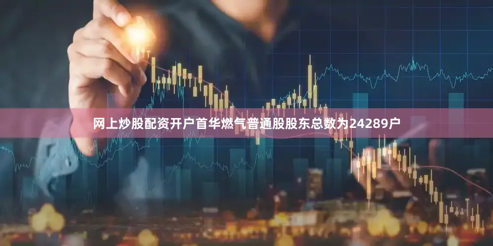 网上炒股配资开户首华燃气普通股股东总数为24289户