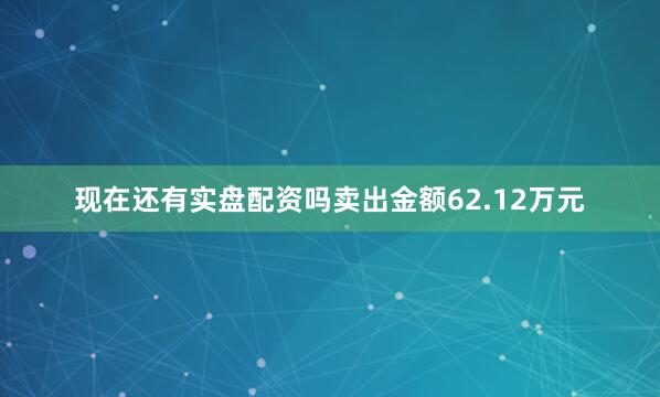 现在还有实盘配资吗卖出金额62.12万元