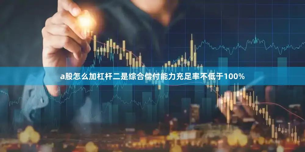 a股怎么加杠杆二是综合偿付能力充足率不低于100%