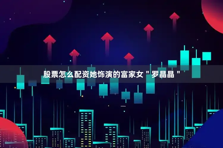 股票怎么配资她饰演的富家女＂罗晶晶＂