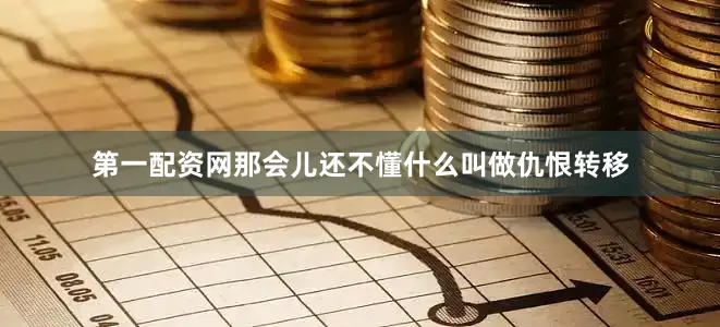 第一配资网那会儿还不懂什么叫做仇恨转移