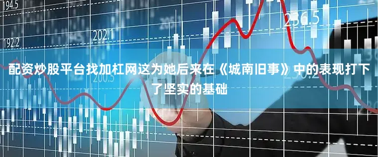 配资炒股平台找加杠网这为她后来在《城南旧事》中的表现打下了坚实的基础