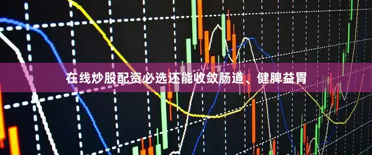 在线炒股配资必选还能收敛肠道、健脾益胃