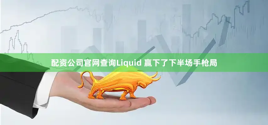 配资公司官网查询Liquid 赢下了下半场手枪局