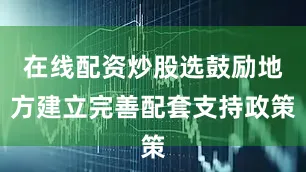 在线配资炒股选鼓励地方建立完善配套支持政策