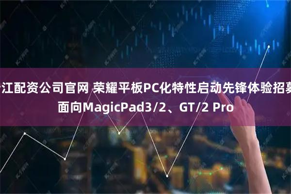 浙江配资公司官网 荣耀平板PC化特性启动先锋体验招募，面向MagicPad3/2、GT/2 Pro