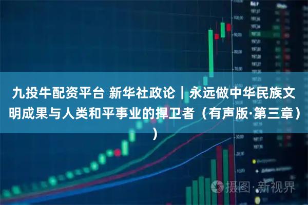 九投牛配资平台 新华社政论｜永远做中华民族文明成果与人类和平事业的捍卫者（有声版·第三章）