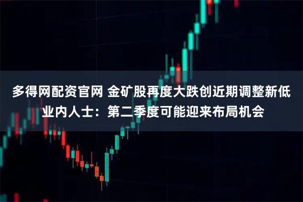 多得网配资官网 金矿股再度大跌创近期调整新低 业内人士：第二季度可能迎来布局机会