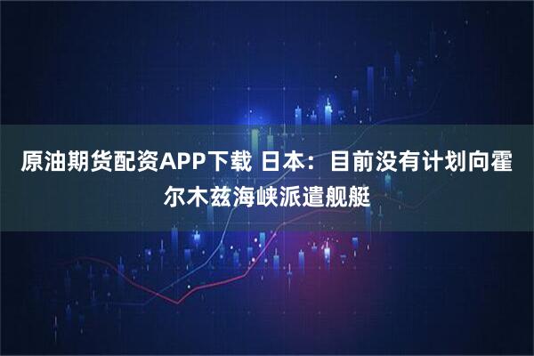 原油期货配资APP下载 日本：目前没有计划向霍尔木兹海峡派遣舰艇