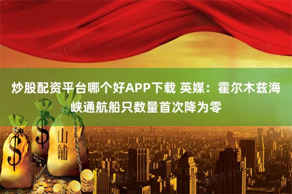 炒股配资平台哪个好APP下载 英媒:霍尔木兹海峡通航船只数量首次降为零