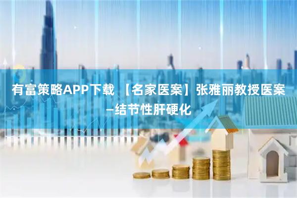 有富策略APP下载 【名家医案】张雅丽教授医案—结节性肝硬化