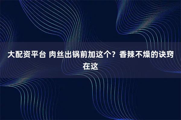 大配资平台 肉丝出锅前加这个？香辣不燥的诀窍在这