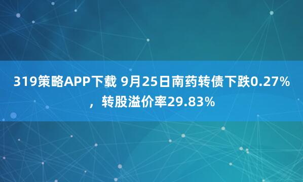 319策略APP下载 9月25日南药转债下跌0.27%，转股溢价率29.83%