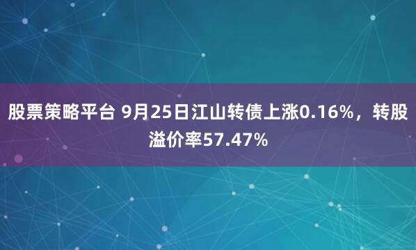 股票策略平台 9月25日江山转债上涨0.16%，转股溢价率57.47%