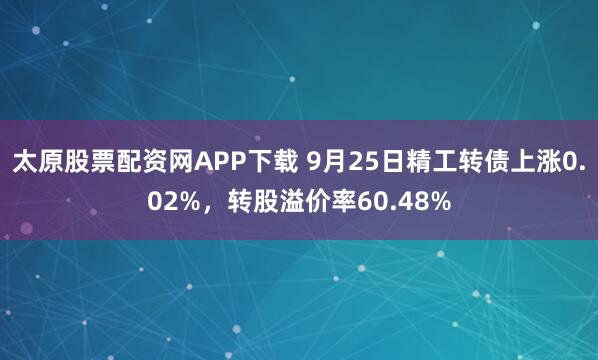 太原股票配资网APP下载 9月25日精工转债上涨0.02%，转股溢价率60.48%