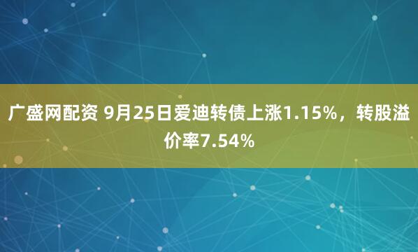 广盛网配资 9月25日爱迪转债上涨1.15%，转股溢价率7.54%