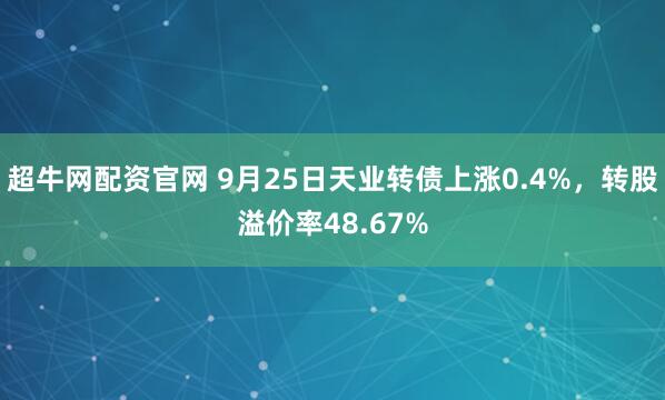 超牛网配资官网 9月25日天业转债上涨0.4%，转股溢价率48.67%