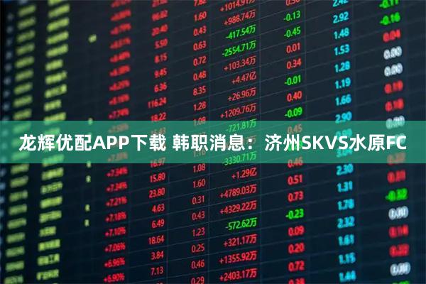 龙辉优配APP下载 韩职消息：济州SKVS水原FC