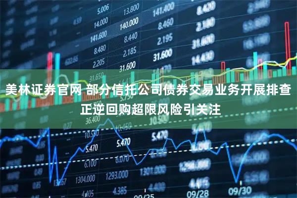 美林证券官网 部分信托公司债券交易业务开展排查 正逆回购超限风险引关注