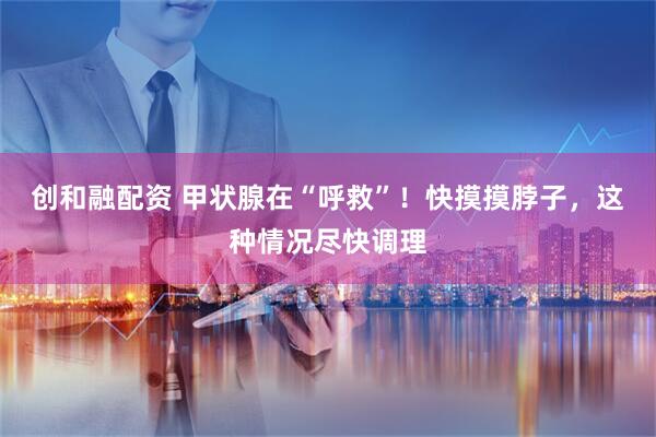 创和融配资 甲状腺在“呼救”！快摸摸脖子，这种情况尽快调理