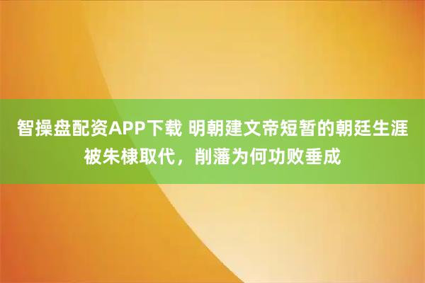 智操盘配资APP下载 明朝建文帝短暂的朝廷生涯被朱棣取代，削藩为何功败垂成