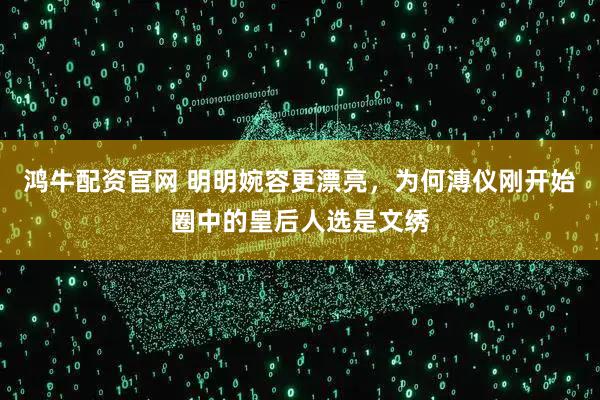 鸿牛配资官网 明明婉容更漂亮，为何溥仪刚开始圈中的皇后人选是文绣