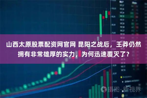 山西太原股票配资网官网 昆阳之战后,王莽仍然拥有非常雄厚的实力,为何迅速覆灭了?