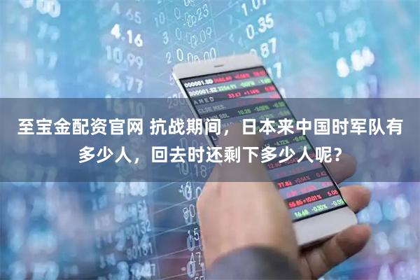 至宝金配资官网 抗战期间，日本来中国时军队有多少人，回去时还剩下多少人呢？