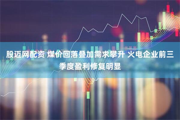 股迈网配资 煤价回落叠加需求攀升 火电企业前三季度盈利修复明显