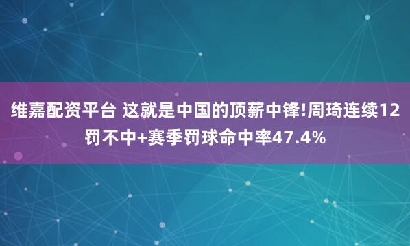 维嘉配资平台 这就是中国的顶薪中锋!周琦连续12罚不中+赛季罚球命中率47.4%