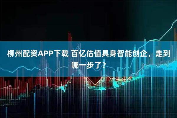 柳州配资APP下载 百亿估值具身智能创企，走到哪一步了？