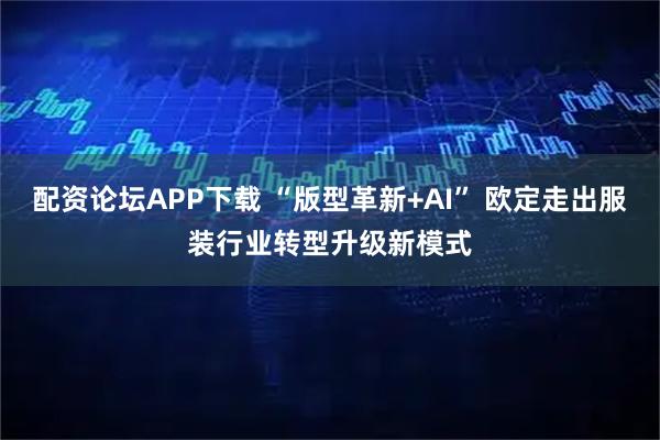 配资论坛APP下载 “版型革新+AI” 欧定走出服装行业转型升级新模式