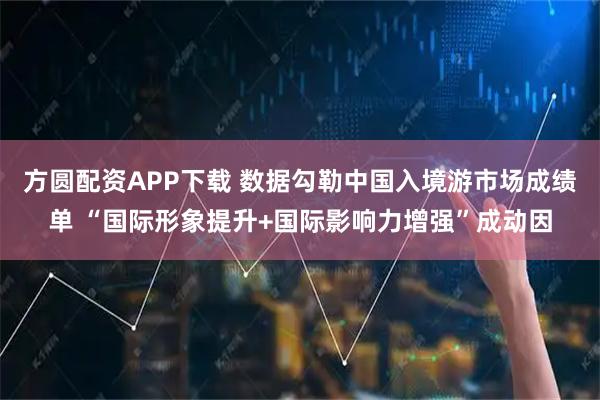 方圆配资APP下载 数据勾勒中国入境游市场成绩单 “国际形象提升+国际影响力增强”成动因