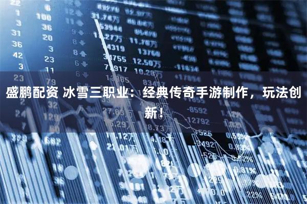 盛鹏配资 冰雪三职业:经典传奇手游制作,玩法创新!