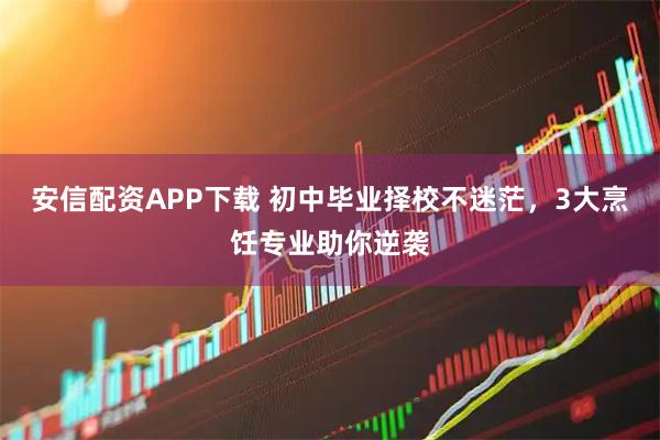 安信配资APP下载 初中毕业择校不迷茫，3大烹饪专业助你逆袭
