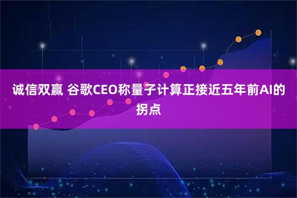 诚信双赢 谷歌CEO称量子计算正接近五年前AI的拐点