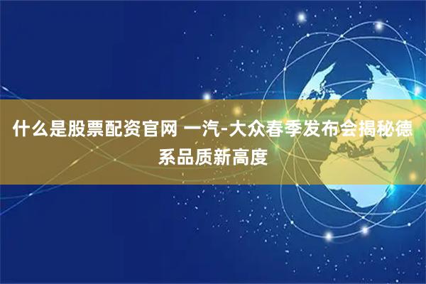 什么是股票配资官网 一汽-大众春季发布会揭秘德系品质新高度