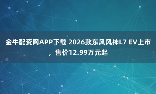 金牛配资网APP下载 2026款东风风神L7 EV上市,售价12.99万元起