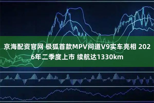 京海配资官网 极狐首款MPV问道V9实车亮相 2026年二季度上市 续航达1330km