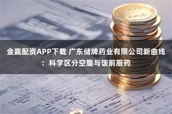 金赢配资APP下载 广东储牌药业有限公司新曲线:科学区分空腹与饭前服药