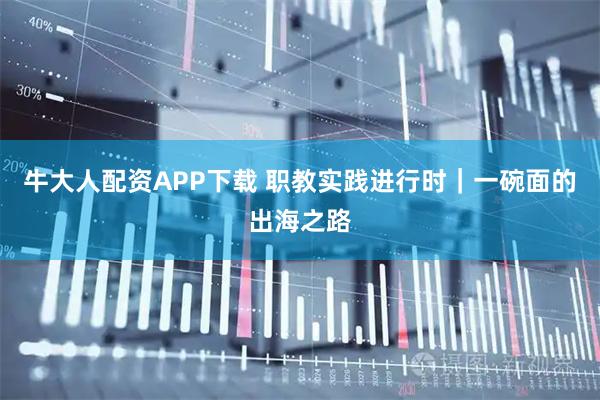 牛大人配资APP下载 职教实践进行时｜一碗面的出海之路