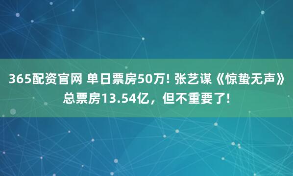 365配资官网 单日票房50万! 张艺谋《惊蛰无声》总票房13.54亿，但不重要了!